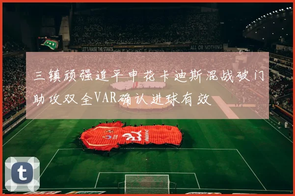 三镇顽强追平申花卡迪斯混战破门助攻双全VAR确认进球有效