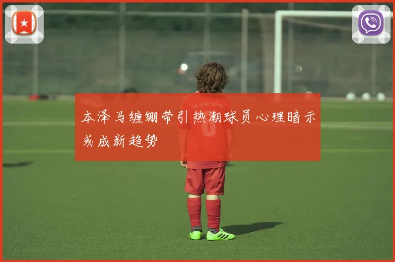 本泽马缠绷带引热潮球员心理暗示或成新趋势
