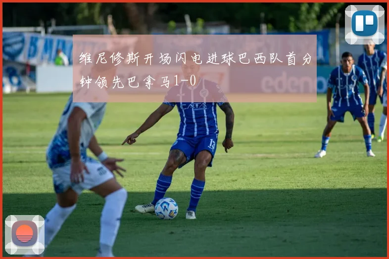 维尼修斯开场闪电进球巴西队首分钟领先巴拿马1-0
