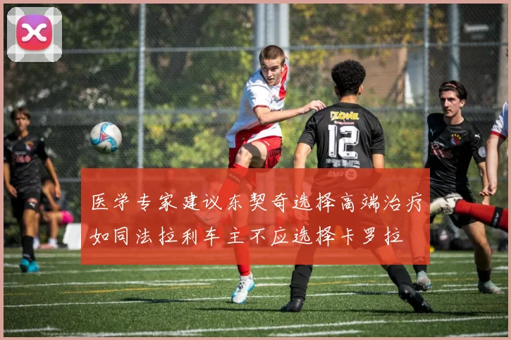 医学专家建议东契奇选择高端治疗如同法拉利车主不应选择卡罗拉