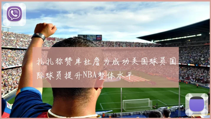 扎扎称赞库杜詹为成功美国球员国际球员提升NBA整体水平