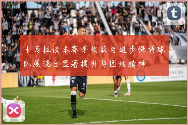 卡马拉谈本赛季收获与进步强调球队展现出显著提升与团结精神