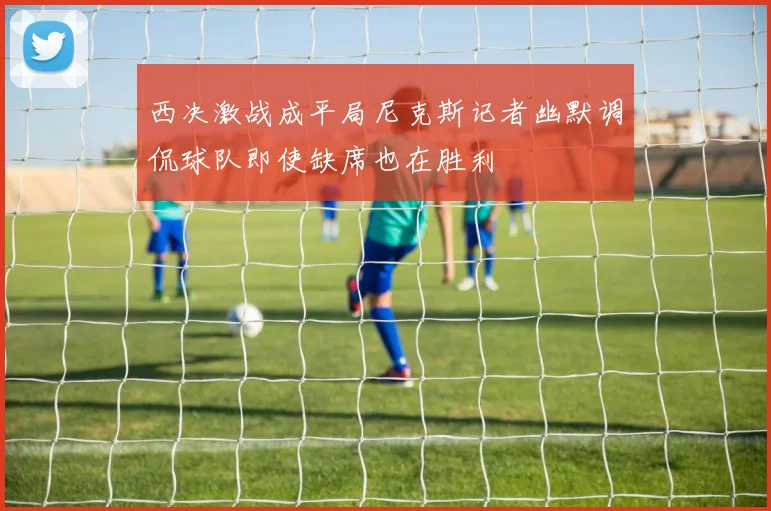 西决激战成平局尼克斯记者幽默调侃球队即使缺席也在胜利