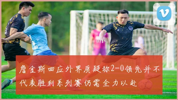詹金斯回应外界质疑称2-0领先并不代表胜利系列赛仍需全力以赴