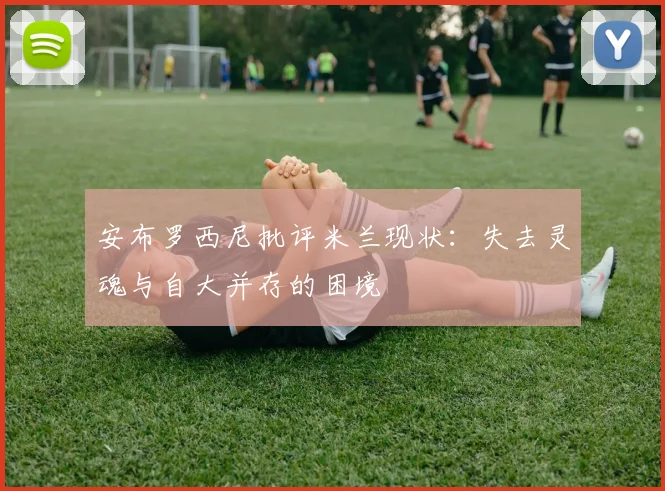 安布罗西尼批评米兰现状：失去灵魂与自大并存的困境